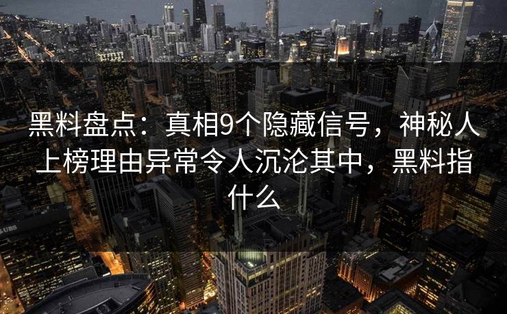 黑料盘点：真相9个隐藏信号，神秘人上榜理由异常令人沉沦其中，黑料指什么