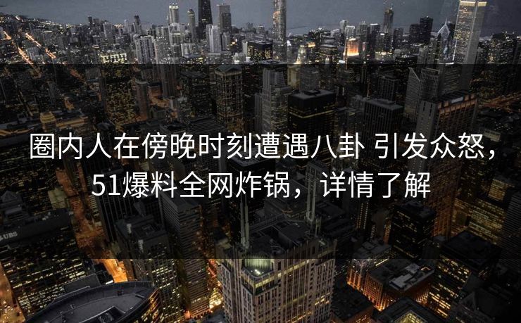 圈内人在傍晚时刻遭遇八卦 引发众怒，51爆料全网炸锅，详情了解