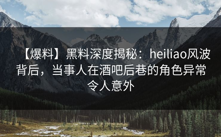 【爆料】黑料深度揭秘:heiliao风波背后,当事人在酒吧后巷的角色异常令人意外 【爆料】黑料深度揭秘:heiliao风波背后,当事人在酒吧后巷的角色异常令人意外