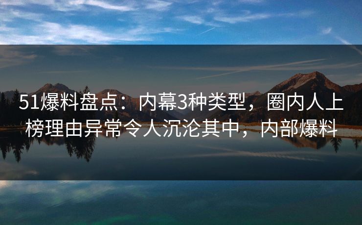 51爆料盘点：内幕3种类型，圈内人上榜理由异常令人沉沦其中，内部爆料
