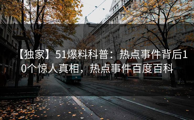 【独家】51爆料科普:热点事件背后10个惊人真相,热点事件百度百科 【独家】51爆料科普:热点事件背后10个惊人真相,热点事件百度百科