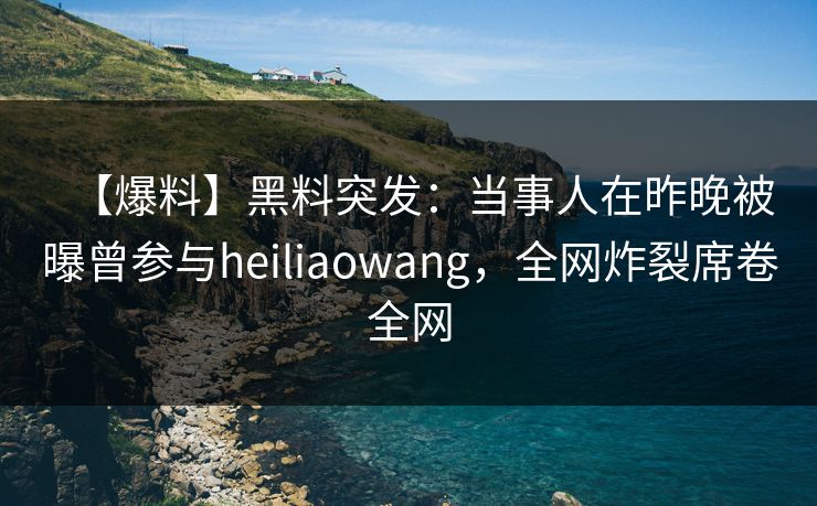 【爆料】黑料突发：当事人在昨晚被曝曾参与heiliaowang，全网炸裂席卷全网