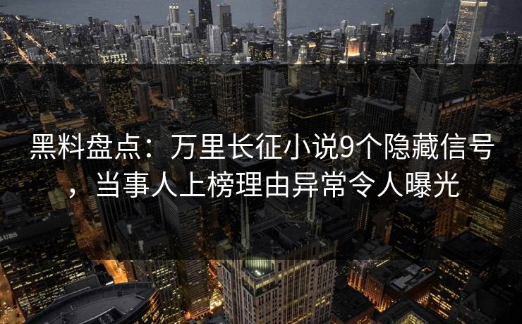黑料盘点：万里长征小说9个隐藏信号，当事人上榜理由异常令人曝光