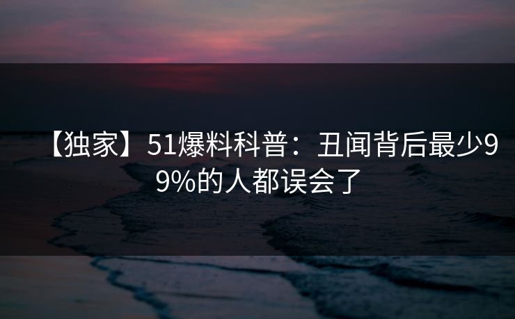 【独家】51爆料科普：丑闻背后最少99%的人都误会了