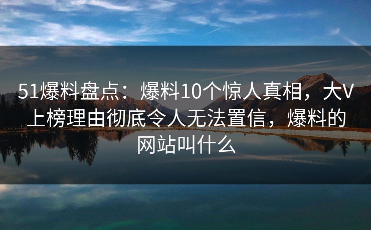 51爆料盘点：爆料10个惊人真相，大V上榜理由彻底令人无法置信，爆料的网站叫什么