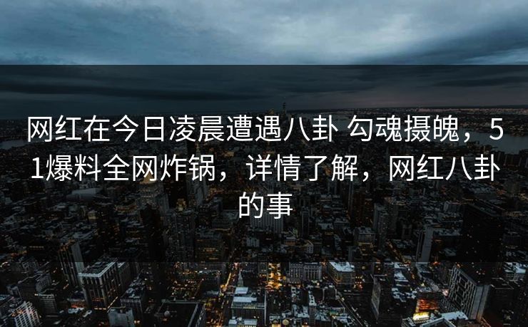 网红在今日凌晨遭遇八卦 勾魂摄魄，51爆料全网炸锅，详情了解，网红八卦的事