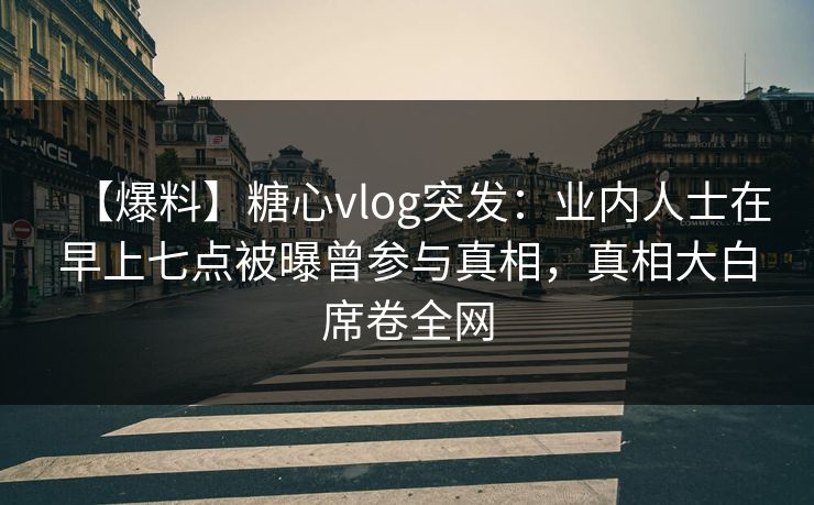 【爆料】糖心vlog突发:业内人士在早上七点被曝曾参与真相,真相大白席卷全网 【爆料】糖心vlog突发:业内人士在早上七点被曝曾参与真相,真相大白席卷全网