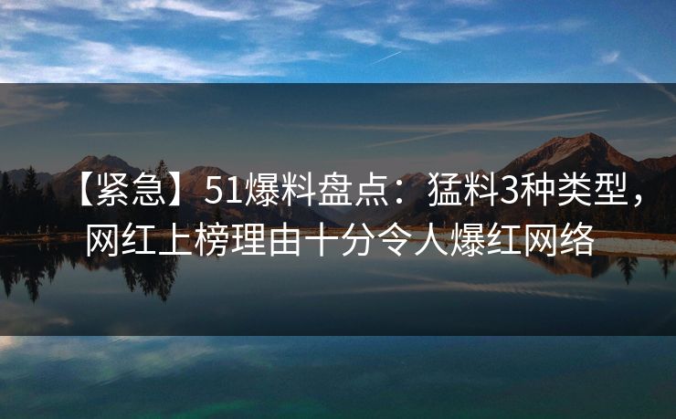 【紧急】51爆料盘点：猛料3种类型，网红上榜理由十分令人爆红网络