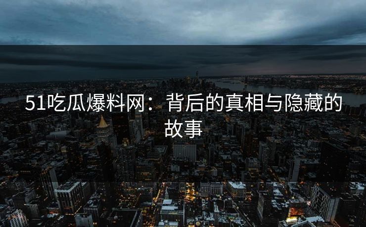 51吃瓜爆料网:背后的真相与隐藏的故事 51吃瓜爆料网:背后的真相与隐藏的故事