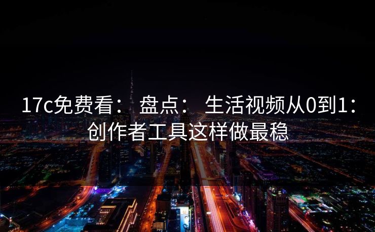 17c免费看: 盘点: 生活视频从0到1:创作者工具这样做最稳 17c免费看: 盘点: 生活视频从0到1:创作者工具这样做最稳