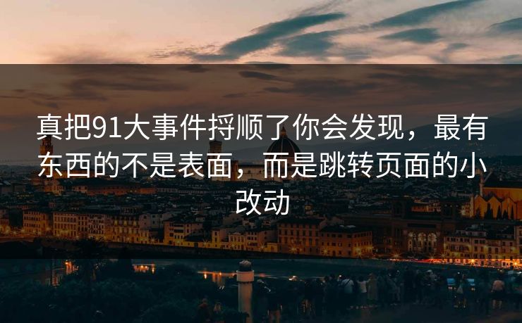 真把91大事件捋顺了你会发现,最有东西的不是表面,而是跳转页面的小改动 真把91大事件捋顺了你会发现,最有东西的不是表面,而是跳转页面的小改动