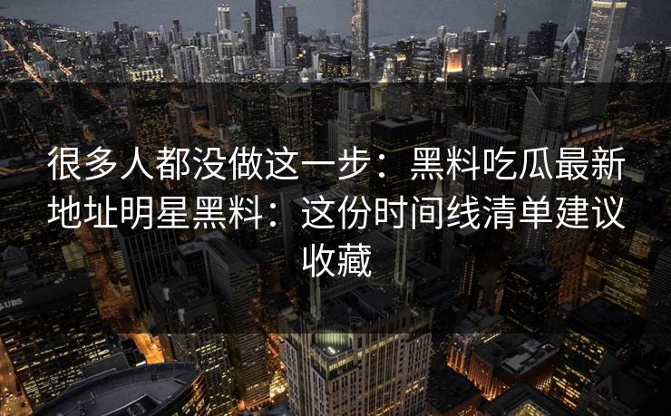 很多人都没做这一步:黑料吃瓜最新地址明星黑料:这份时间线清单建议收藏 很多人都没做这一步:黑料吃瓜最新地址明星黑料:这份时间线清单建议收藏