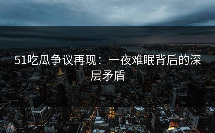 51吃瓜争议再现:一夜难眠背后的深层矛盾 51吃瓜争议再现:一夜难眠背后的深层矛盾