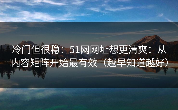 冷门但很稳:51网网址想更清爽:从内容矩阵开始最有效(越早知道越好) 冷门但很稳:51网网址想更清爽:从内容矩阵开始最有效(越早知道越好)