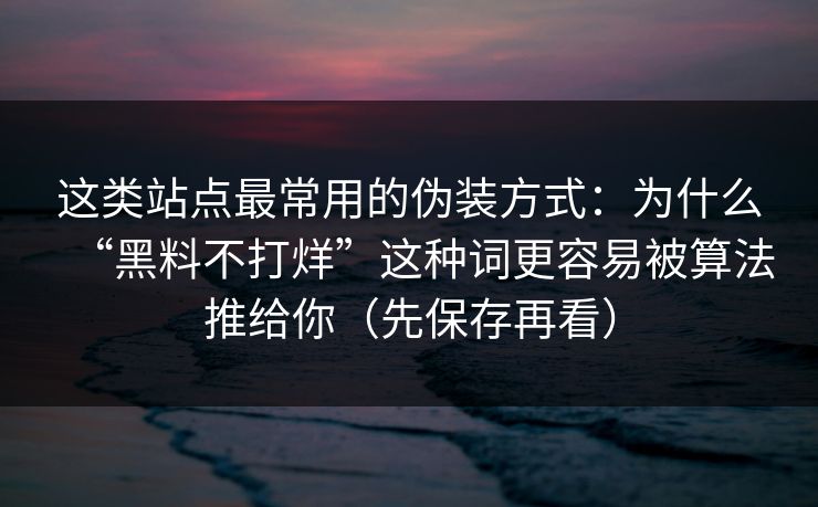 这类站点最常用的伪装方式:为什么“黑料不打烊”这种词更容易被算法推给你(先保存再看) 这类站点最常用的伪装方式:为什么“黑料不打烊”这种词更容易被算法推给你(先保存再看)