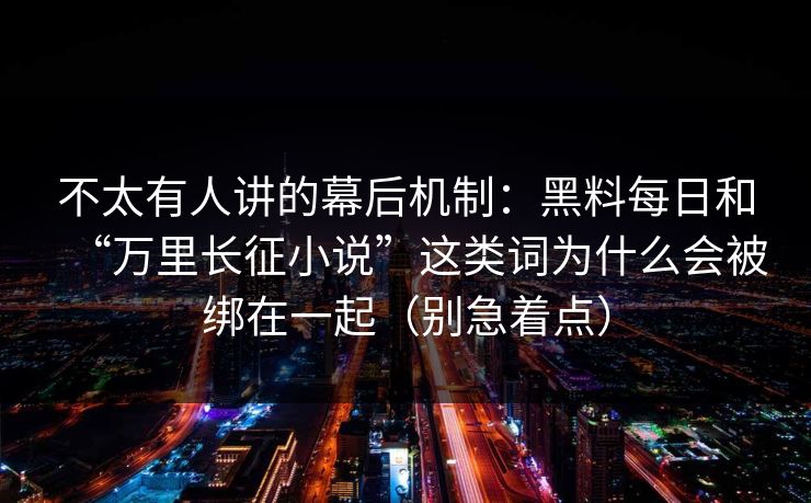 不太有人讲的幕后机制：黑料每日和“万里长征小说”这类词为什么会被绑在一起（别急着点）