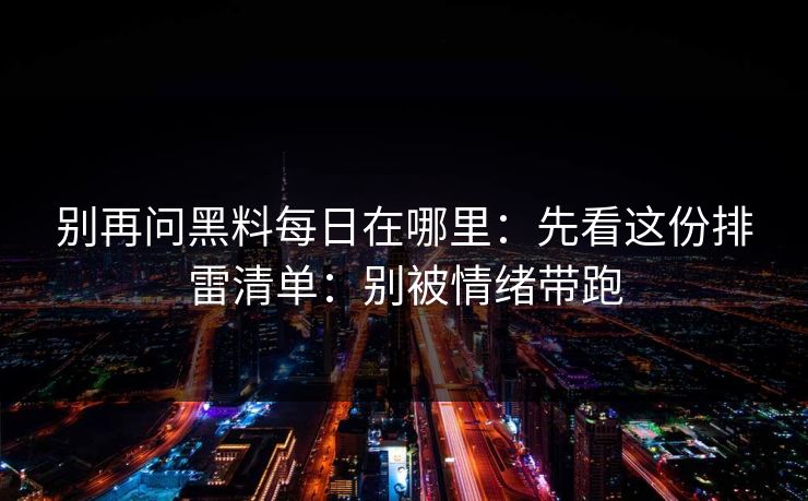 别再问黑料每日在哪里：先看这份排雷清单：别被情绪带跑