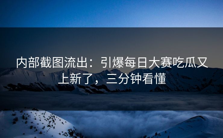 内部截图流出：引爆每日大赛吃瓜又上新了，三分钟看懂