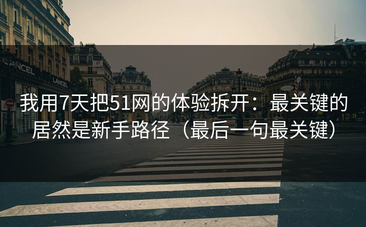 我用7天把51网的体验拆开:最关键的居然是新手路径(最后一句最关键) 我用7天把51网的体验拆开:最关键的居然是新手路径(最后一句最关键)