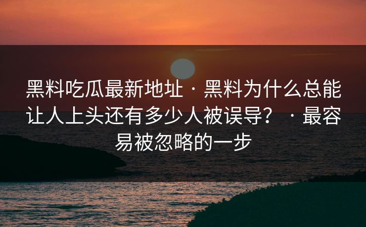 黑料吃瓜最新地址 · 黑料为什么总能让人上头还有多少人被误导？ · 最容易被忽略的一步
