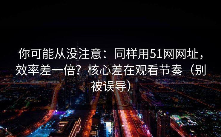 你可能从没注意：同样用51网网址，效率差一倍？核心差在观看节奏（别被误导）