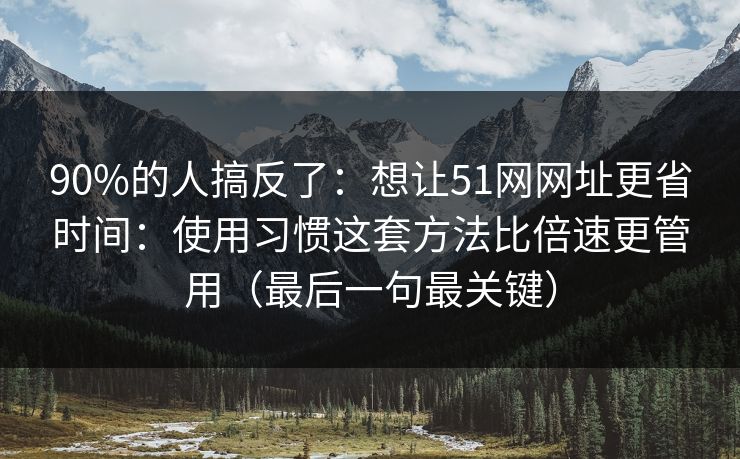 90%的人搞反了：想让51网网址更省时间：使用习惯这套方法比倍速更管用（最后一句最关键）
