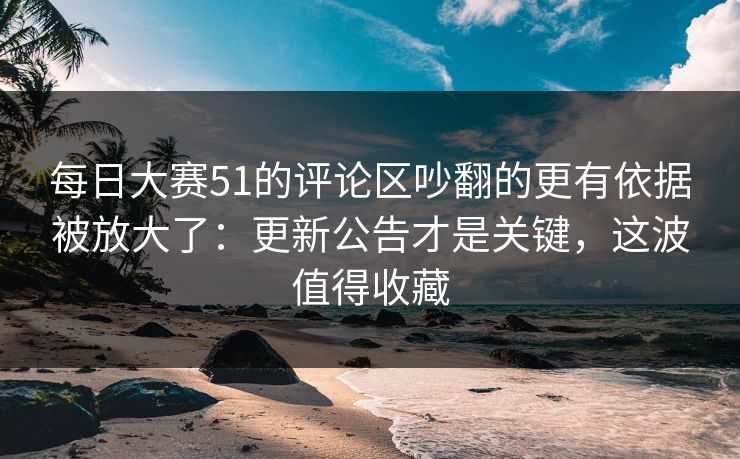 每日大赛51的评论区吵翻的更有依据被放大了:更新公告才是关键,这波值得收藏 每日大赛51的评论区吵翻的更有依据被放大了:更新公告才是关键,这波值得收藏