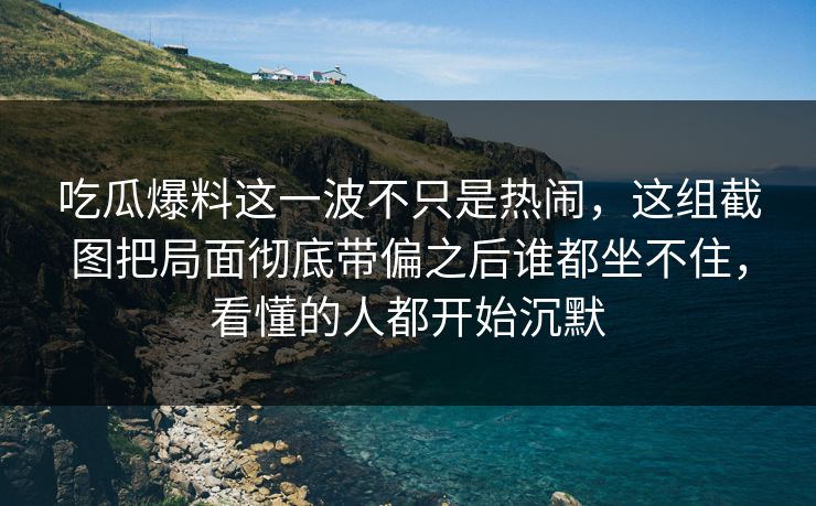 吃瓜爆料这一波不只是热闹,这组截图把局面彻底带偏之后谁都坐不住,看懂的人都开始沉默 吃瓜爆料这一波不只是热闹,这组截图把局面彻底带偏之后谁都坐不住,看懂的人都开始沉默
