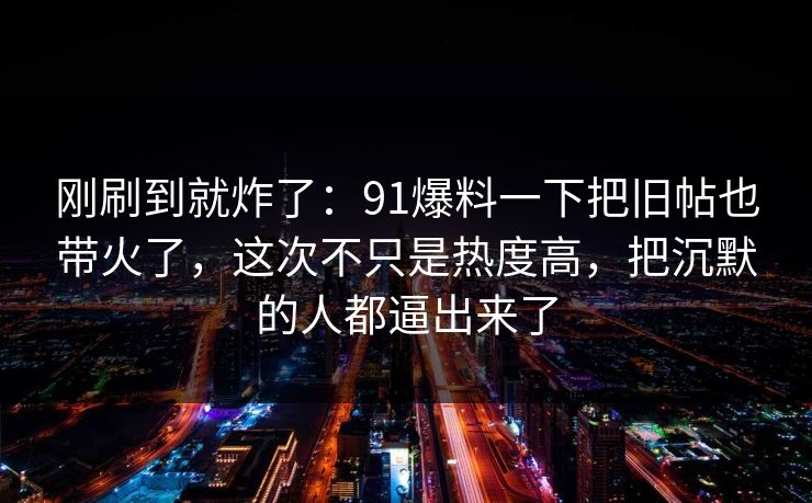刚刷到就炸了:91爆料一下把旧帖也带火了,这次不只是热度高,把沉默的人都逼出来了 刚刷到就炸了:91爆料一下把旧帖也带火了,这次不只是热度高,把沉默的人都逼出来了