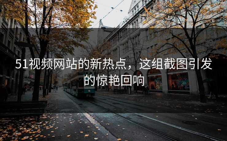 51视频网站的新热点,这组截图引发的惊艳回响 51视频网站的新热点,这组截图引发的惊艳回响