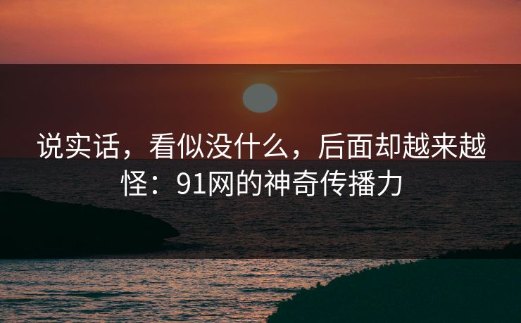 说实话,看似没什么,后面却越来越怪:91网的神奇传播力 说实话,看似没什么,后面却越来越怪:91网的神奇传播力