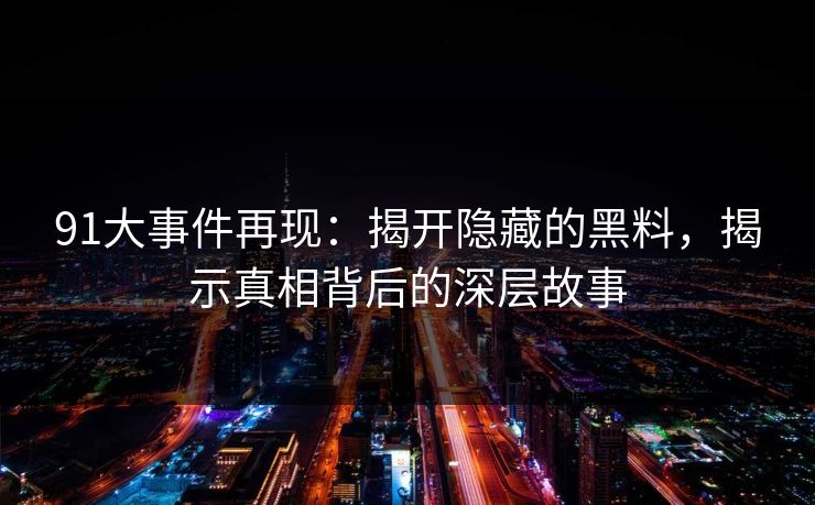 91大事件再现:揭开隐藏的黑料,揭示真相背后的深层故事 91大事件再现:揭开隐藏的黑料,揭示真相背后的深层故事