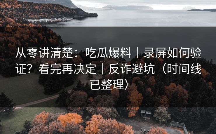 从零讲清楚:吃瓜爆料|录屏如何验证?看完再决定|反诈避坑(时间线已整理) 从零讲清楚:吃瓜爆料|录屏如何验证?看完再决定|反诈避坑(时间线已整理)