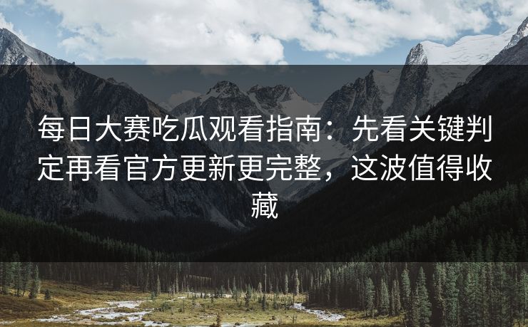 每日大赛吃瓜观看指南：先看关键判定再看官方更新更完整，这波值得收藏