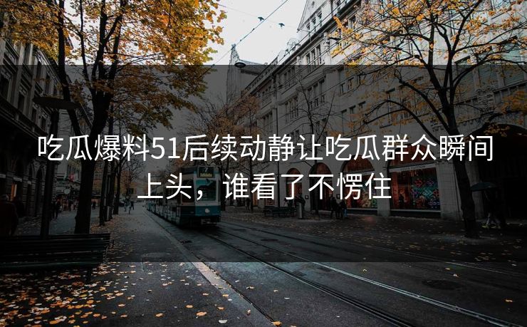 吃瓜爆料51后续动静让吃瓜群众瞬间上头，谁看了不愣住