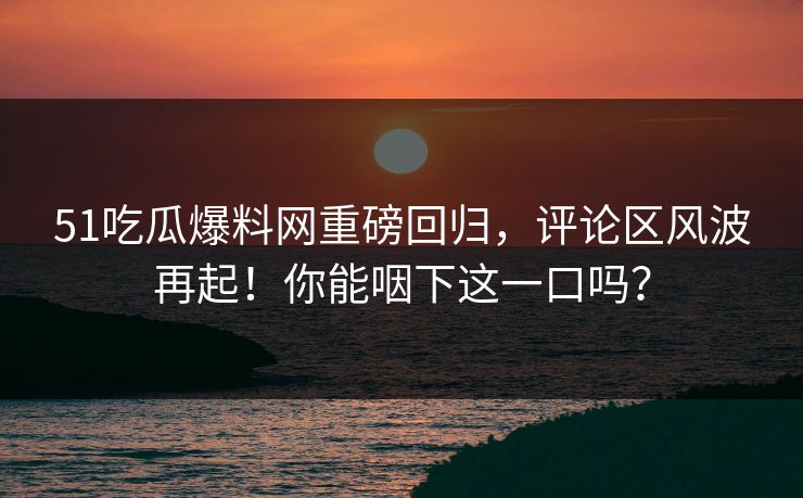 51吃瓜爆料网重磅回归，评论区风波再起！你能咽下这一口吗？