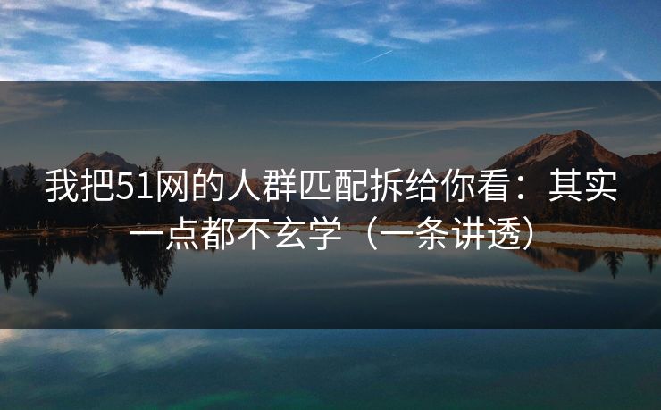 我把51网的人群匹配拆给你看:其实一点都不玄学(一条讲透) 我把51网的人群匹配拆给你看:其实一点都不玄学(一条讲透)