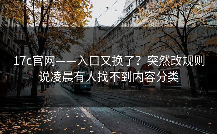 17c官网——入口又换了?突然改规则说凌晨有人找不到内容分类 17c官网——入口又换了?突然改规则说凌晨有人找不到内容分类