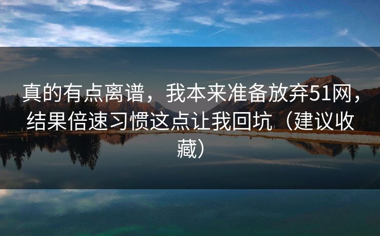 真的有点离谱,我本来准备放弃51网,结果倍速习惯这点让我回坑(建议收藏) 真的有点离谱,我本来准备放弃51网,结果倍速习惯这点让我回坑(建议收藏)