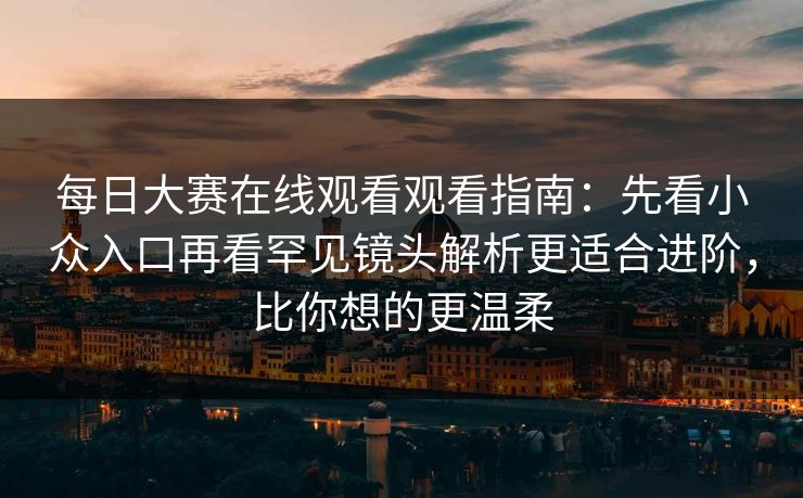 每日大赛在线观看观看指南:先看小众入口再看罕见镜头解析更适合进阶,比你想的更温柔 每日大赛在线观看观看指南:先看小众入口再看罕见镜头解析更适合进阶,比你想的更温柔