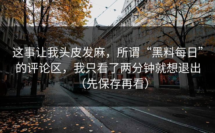 这事让我头皮发麻，所谓“黑料每日”的评论区，我只看了两分钟就想退出（先保存再看）