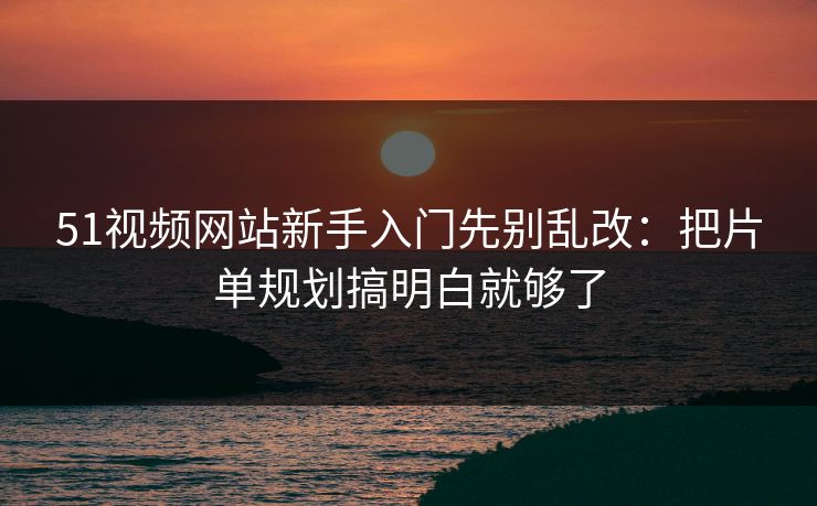 51视频网站新手入门先别乱改:把片单规划搞明白就够了 51视频网站新手入门先别乱改:把片单规划搞明白就够了