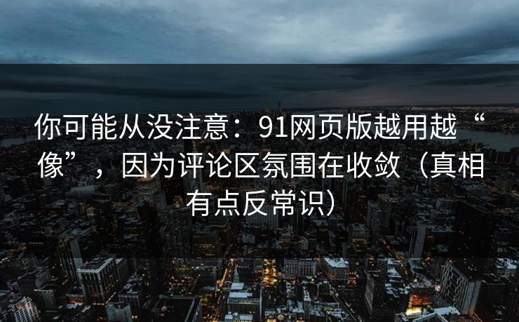 你可能从没注意：91网页版越用越“像”，因为评论区氛围在收敛（真相有点反常识）