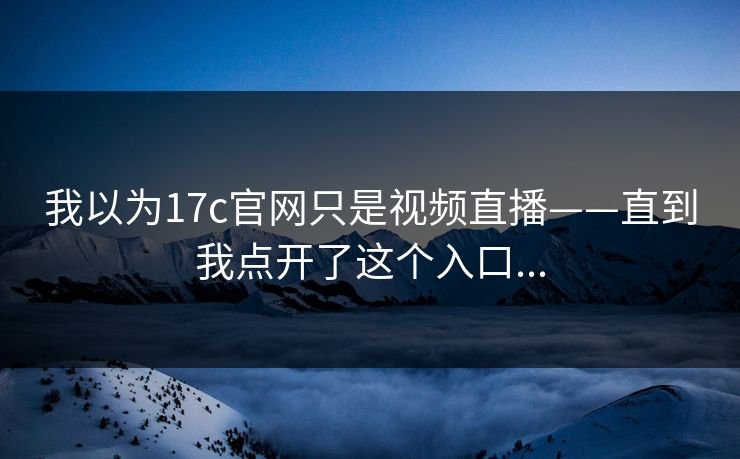 我以为17c官网只是视频直播——直到我点开了这个入口... 我以为17c官网只是视频直播——直到我点开了这个入口...