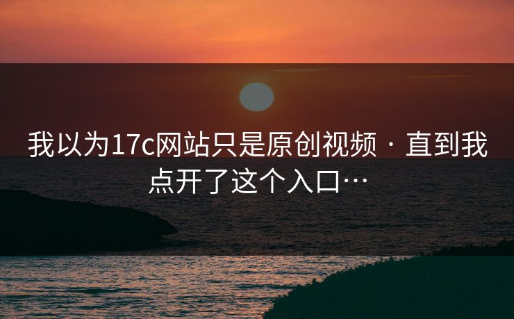 我以为17c网站只是原创视频 · 直到我点开了这个入口… 我以为17c网站只是原创视频 · 直到我点开了这个入口…