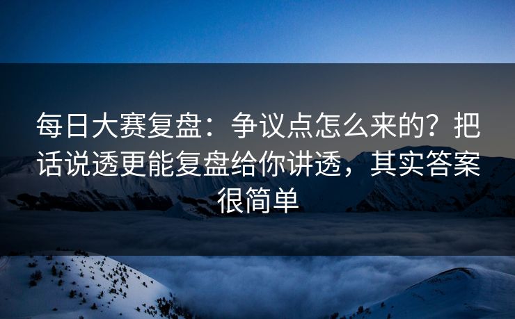 每日大赛复盘:争议点怎么来的?把话说透更能复盘给你讲透,其实答案很简单 每日大赛复盘:争议点怎么来的?把话说透更能复盘给你讲透,其实答案很简单