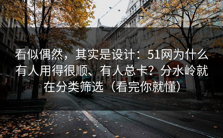 看似偶然，其实是设计：51网为什么有人用得很顺、有人总卡？分水岭就在分类筛选（看完你就懂）