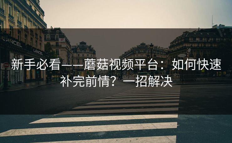 新手必看——蘑菇视频平台:如何快速补完前情?一招解决 新手必看——蘑菇视频平台:如何快速补完前情?一招解决
