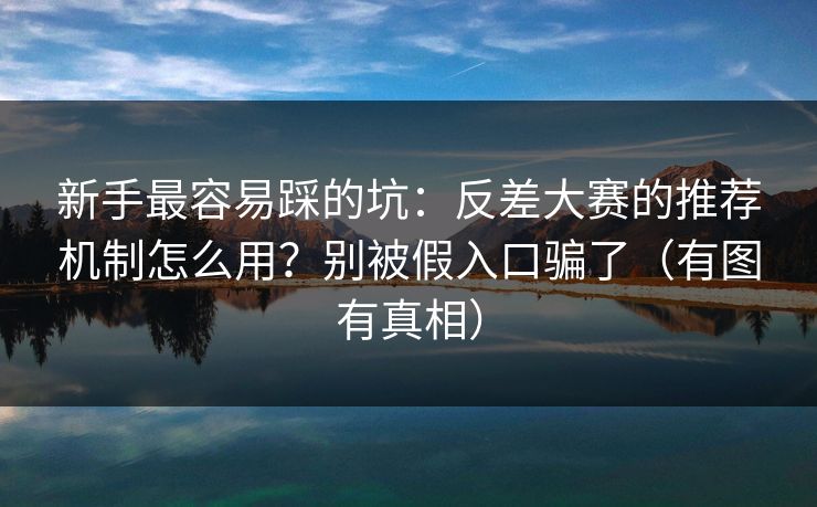 新手最容易踩的坑:反差大赛的推荐机制怎么用?别被假入口骗了(有图有真相) 新手最容易踩的坑:反差大赛的推荐机制怎么用?别被假入口骗了(有图有真相)