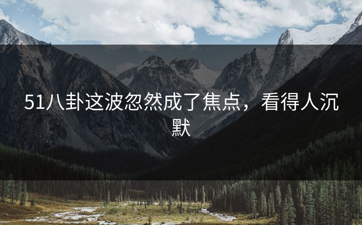 51八卦这波忽然成了焦点，看得人沉默